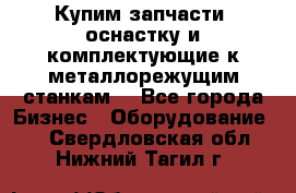  Купим запчасти, оснастку и комплектующие к металлорежущим станкам. - Все города Бизнес » Оборудование   . Свердловская обл.,Нижний Тагил г.